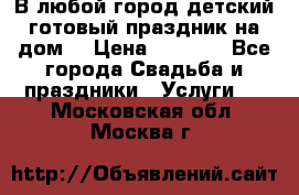 В любой город детский готовый праздник на дом! › Цена ­ 3 000 - Все города Свадьба и праздники » Услуги   . Московская обл.,Москва г.